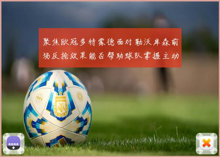 聚焦欧冠多特蒙德面对勒沃库森前场反抢效果能否帮助球队掌握主动