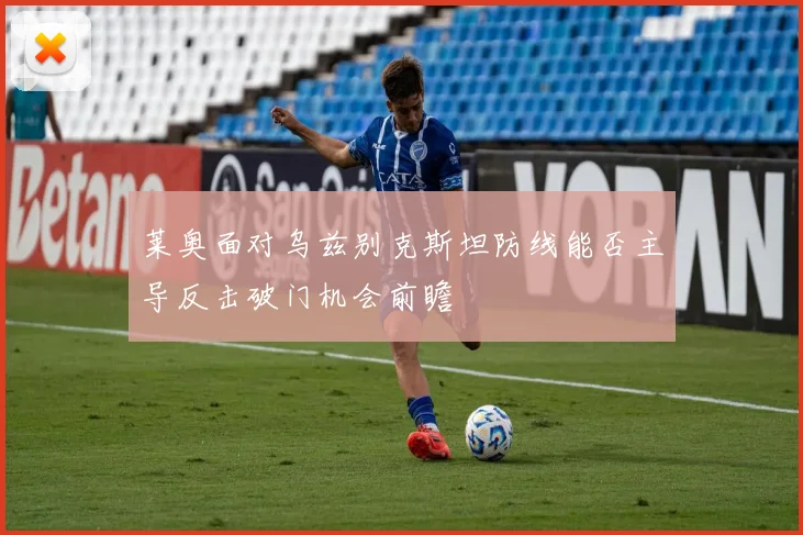 莱奥面对乌兹别克斯坦防线能否主导反击破门机会前瞻