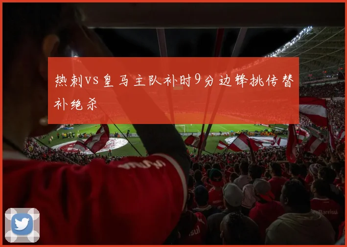 热刺vs皇马主队补时9分边锋挑传替补绝杀