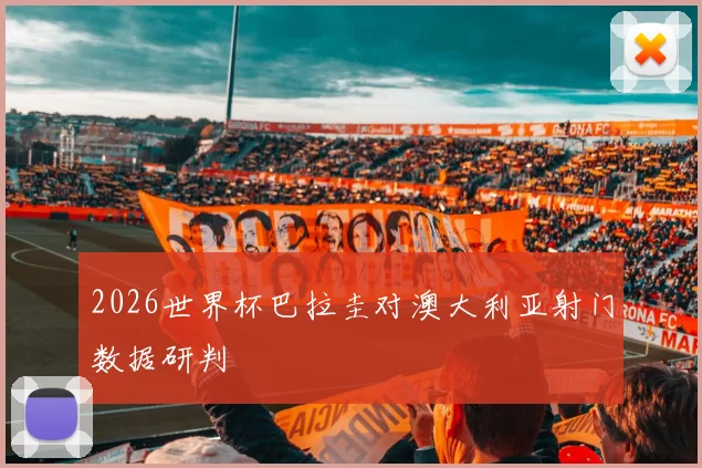 2026世界杯巴拉圭对澳大利亚射门数据研判