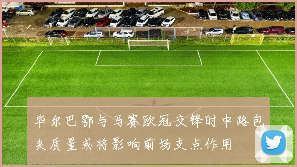 毕尔巴鄂与马赛欧冠交锋时中路包夹质量或将影响前场支点作用