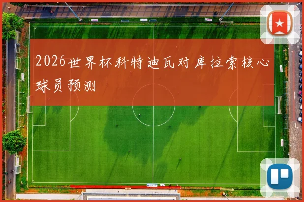 2026世界杯科特迪瓦对库拉索核心球员预测