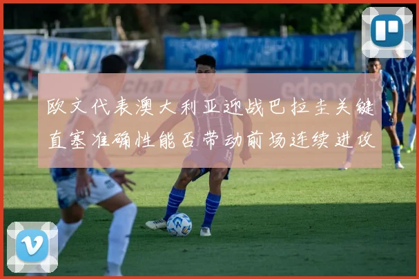 欧文代表澳大利亚迎战巴拉圭关键直塞准确性能否带动前场连续进攻