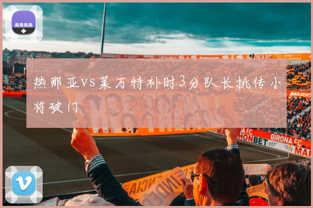 热那亚vs莱万特补时3分队长挑传小将破门