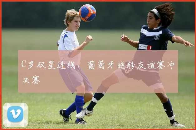 C罗双星连线，葡萄牙逆转友谊赛冲决赛