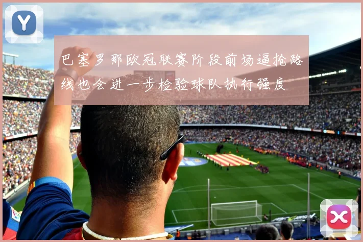 巴塞罗那欧冠联赛阶段前场逼抢路线也会进一步检验球队执行强度