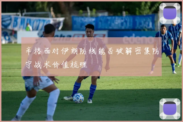 辛格面对伊朗防线能否破解密集防守战术价值梳理