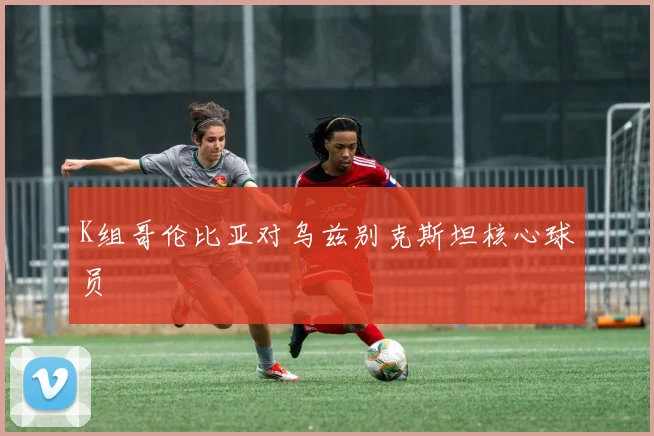 K组哥伦比亚对乌兹别克斯坦核心球员