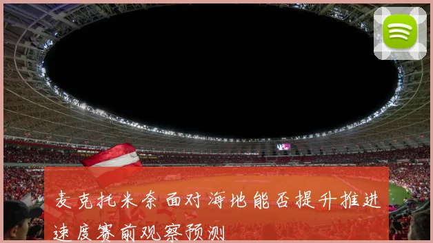 麦克托米奈面对海地能否提升推进速度赛前观察预测