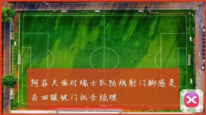 阿菲夫面对瑞士队防线射门脚感是否回暖破门机会梳理