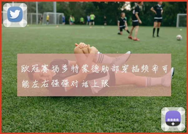 欧冠赛场多特蒙德肋部穿插频率可能左右强强对话上限