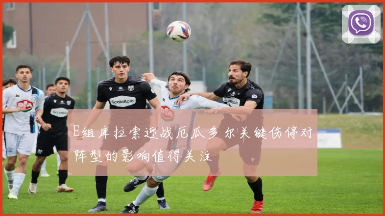 E组库拉索迎战厄瓜多尔关键伤停对阵型的影响值得关注