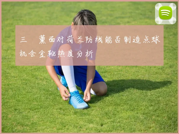三笘薰面对荷兰防线能否制造点球机会金靴热度分析