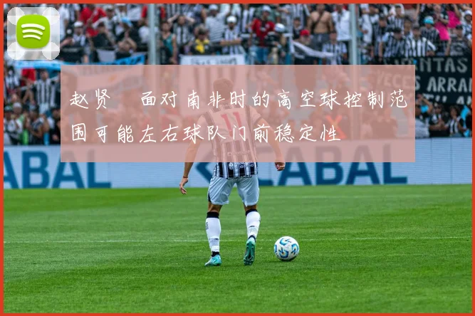 赵贤祐面对南非时的高空球控制范围可能左右球队门前稳定性