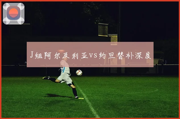 J组阿尔及利亚vs约旦替补深度