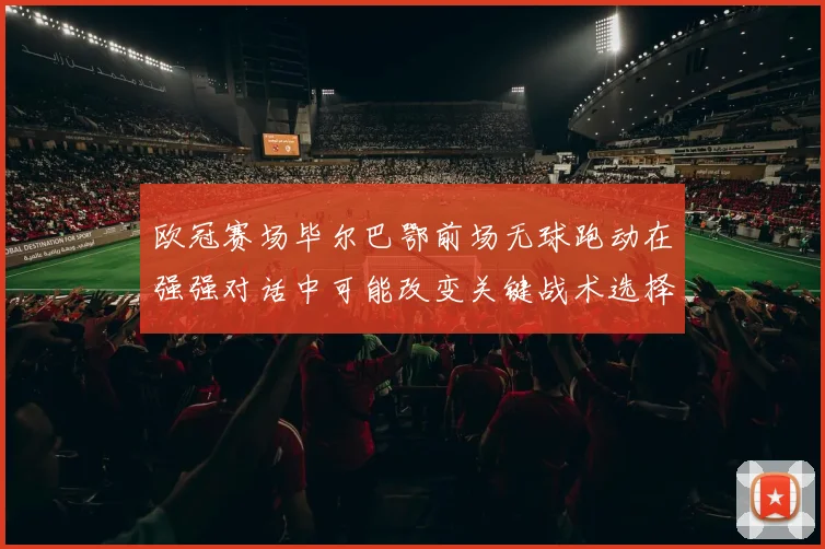 欧冠赛场毕尔巴鄂前场无球跑动在强强对话中可能改变关键战术选择
