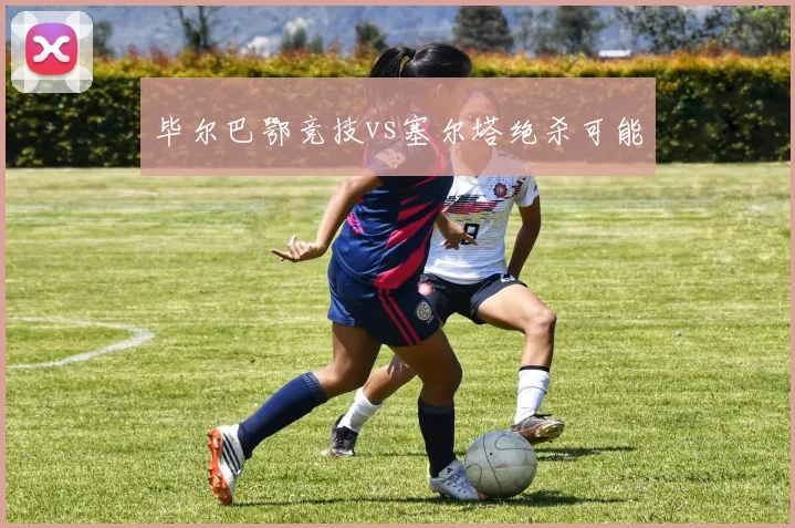 毕尔巴鄂竞技vs塞尔塔绝杀可能