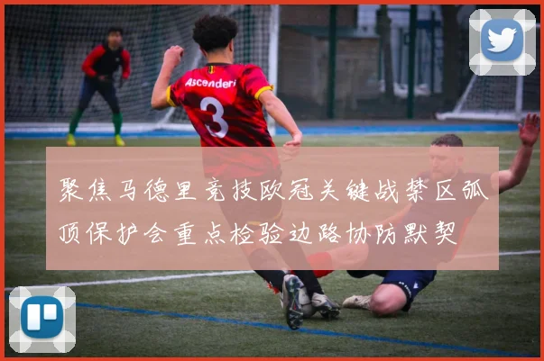 聚焦马德里竞技欧冠关键战禁区弧顶保护会重点检验边路协防默契