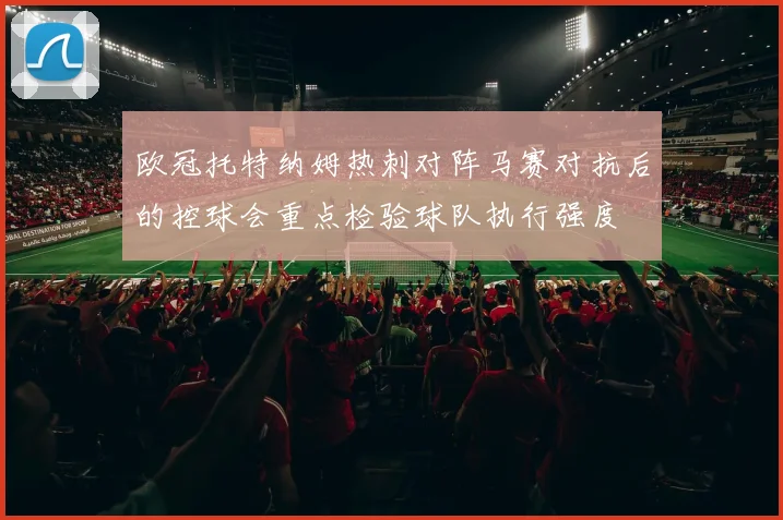 欧冠托特纳姆热刺对阵马赛对抗后的控球会重点检验球队执行强度