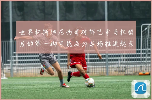 世界杯斯坦尼西奇对阵巴拿马拦截后的第一脚可能成为后场推进起点