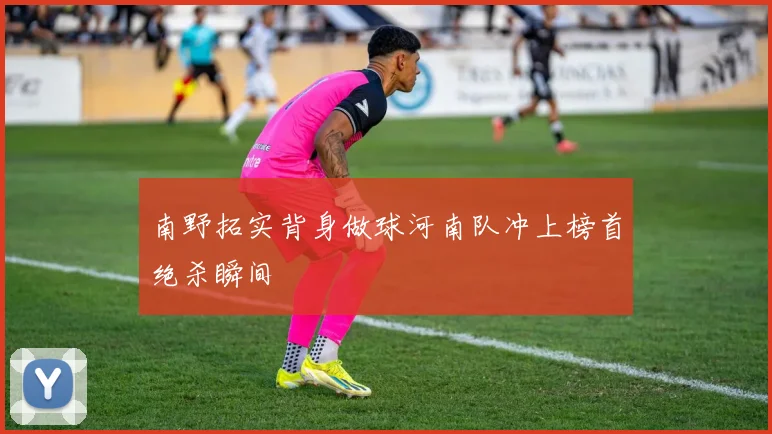 南野拓实背身做球河南队冲上榜首绝杀瞬间