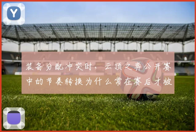 装备分配冲突时,云顶之弈公开赛中的节奏转换为什么常在赛后才被重新认识