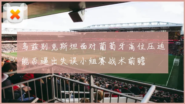 乌兹别克斯坦面对葡萄牙高位压迫能否逼出失误小组赛战术前瞻