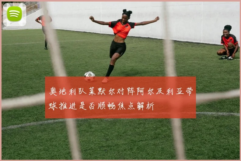 奥地利队莱默尔对阵阿尔及利亚带球推进是否顺畅焦点解析