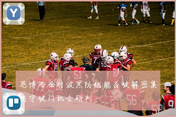 恩博洛面对波黑防线能否破解密集防守破门机会研判