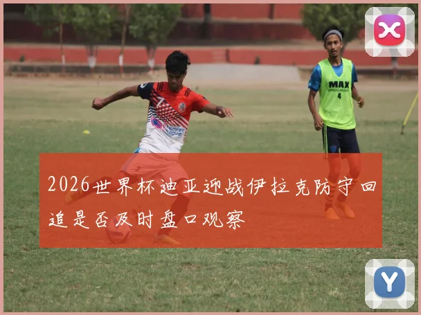 2026世界杯迪亚迎战伊拉克防守回追是否及时盘口观察