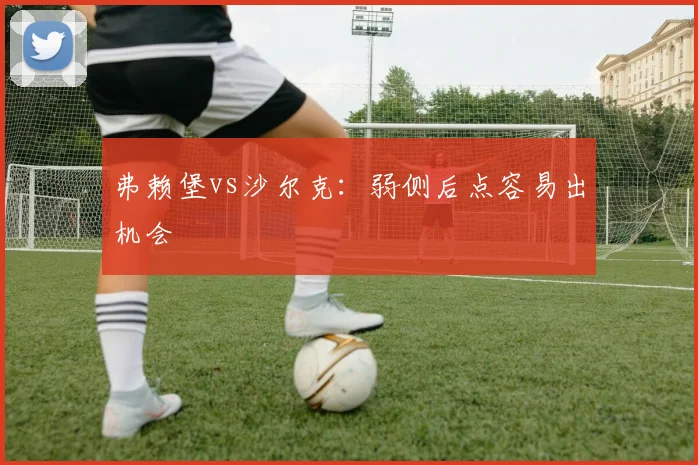 弗赖堡vs沙尔克：弱侧后点容易出机会