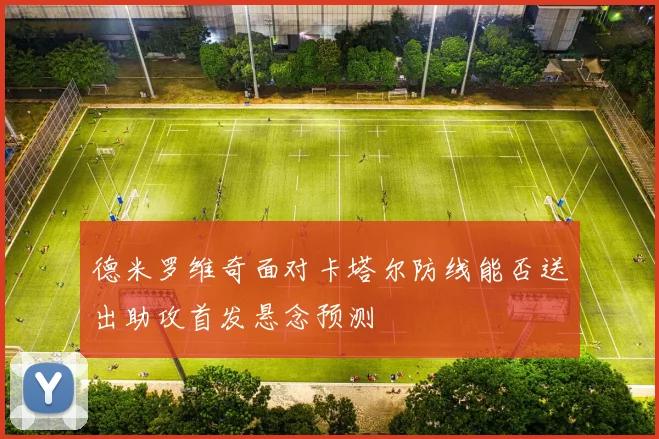 德米罗维奇面对卡塔尔防线能否送出助攻首发悬念预测
