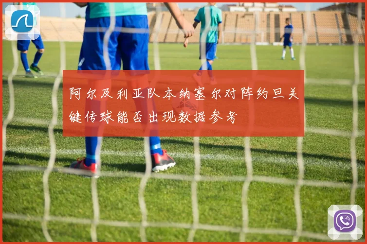 阿尔及利亚队本纳塞尔对阵约旦关键传球能否出现数据参考