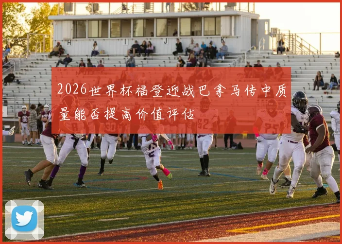 2026世界杯福登迎战巴拿马传中质量能否提高价值评估