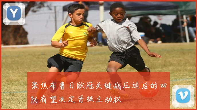 聚焦布鲁日欧冠关键战压迫后的回防有望决定晋级主动权