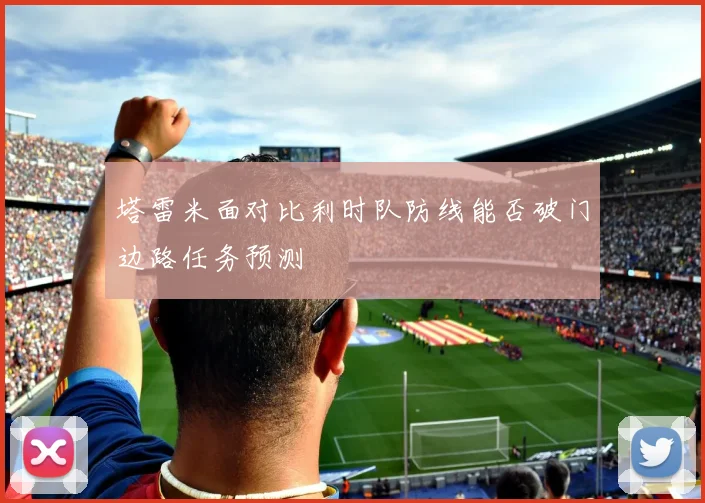 塔雷米面对比利时队防线能否破门边路任务预测