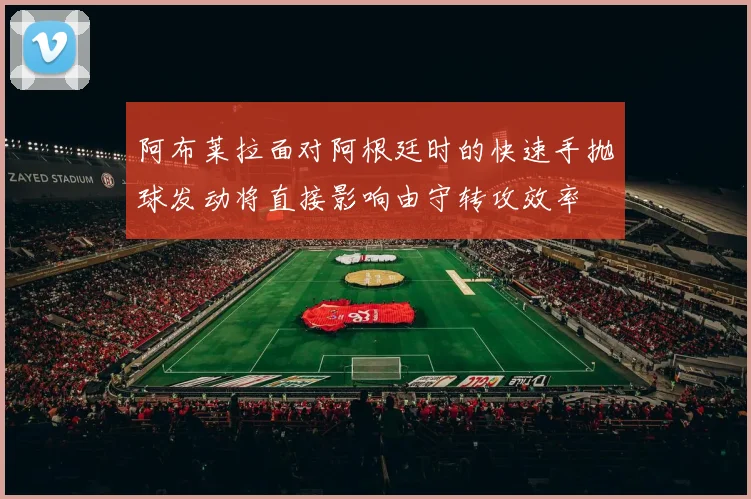 阿布莱拉面对阿根廷时的快速手抛球发动将直接影响由守转攻效率