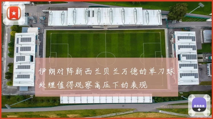伊朗对阵新西兰贝兰万德的单刀球处理值得观察高压下的表现