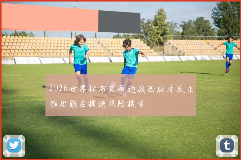 2026世界杯布莱希迎战西班牙反击推进能否提速风险提示