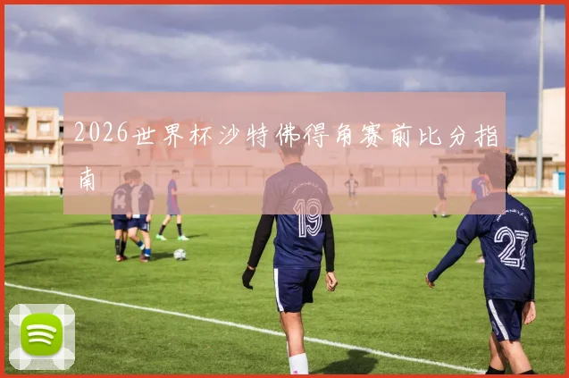 2026世界杯沙特佛得角赛前比分指南