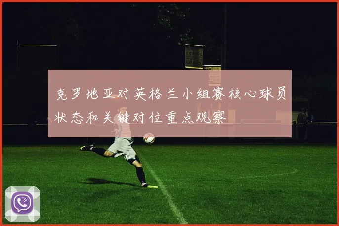 克罗地亚对英格兰小组赛核心球员状态和关键对位重点观察
