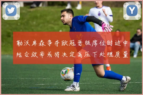 勒沃库森争夺欧冠晋级席位时边中结合效率或将决定高压下处理质量