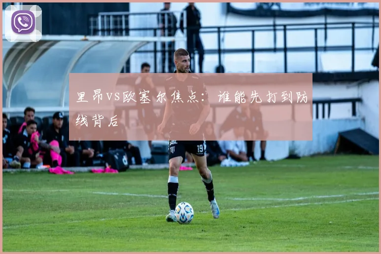 里昂vs欧塞尔焦点：谁能先打到防线背后