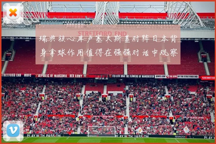 瑞典核心库卢塞夫斯基对阵日本背身拿球作用值得在强强对话中观察