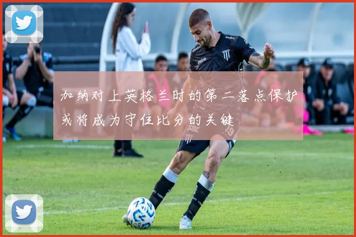 加纳对上英格兰时的第二落点保护或将成为守住比分的关键