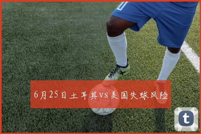 6月25日土耳其vs美国失球风险