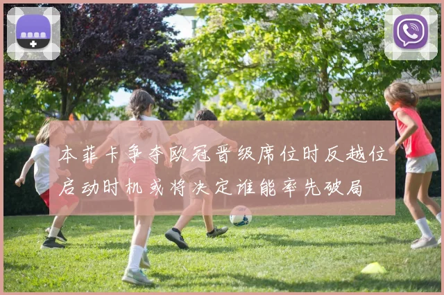 本菲卡争夺欧冠晋级席位时反越位启动时机或将决定谁能率先破局