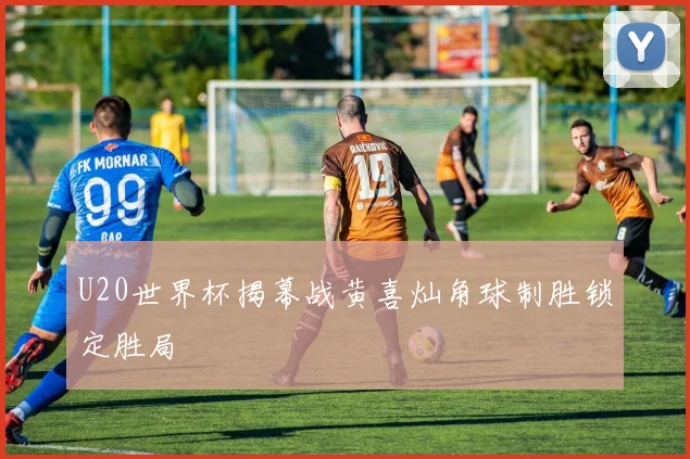 U20世界杯揭幕战黄喜灿角球制胜锁定胜局