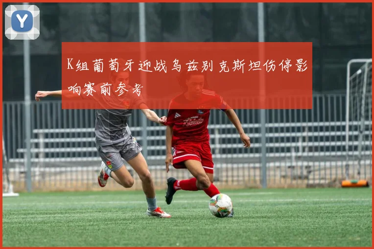K组葡萄牙迎战乌兹别克斯坦伤停影响赛前参考