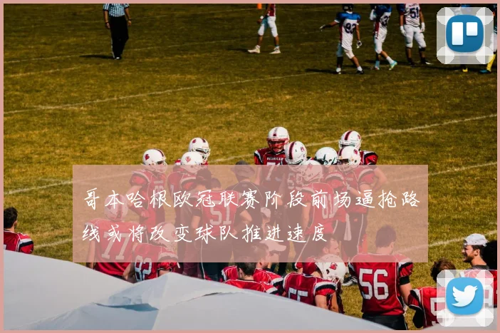 哥本哈根欧冠联赛阶段前场逼抢路线或将改变球队推进速度